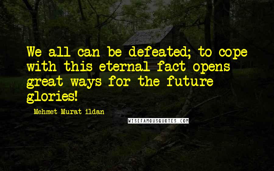 Mehmet Murat Ildan Quotes: We all can be defeated; to cope with this eternal fact opens great ways for the future glories!