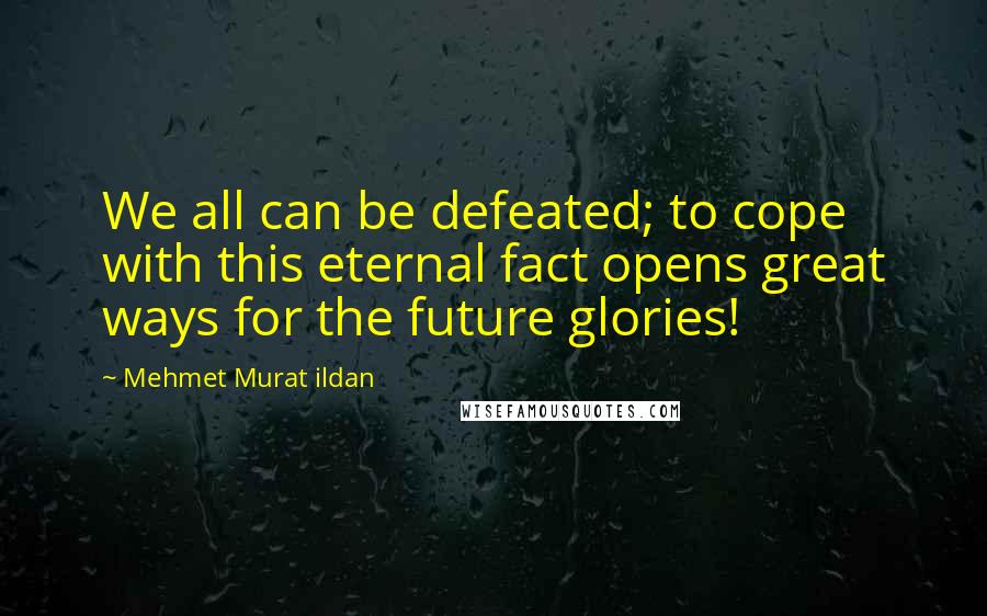 Mehmet Murat Ildan Quotes: We all can be defeated; to cope with this eternal fact opens great ways for the future glories!