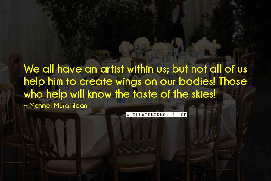 Mehmet Murat Ildan Quotes: We all have an artist within us; but not all of us help him to create wings on our bodies! Those who help will know the taste of the skies!