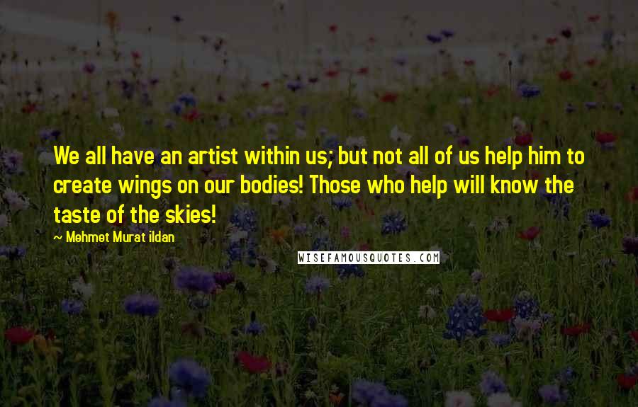 Mehmet Murat Ildan Quotes: We all have an artist within us; but not all of us help him to create wings on our bodies! Those who help will know the taste of the skies!