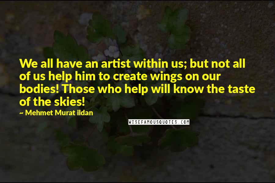 Mehmet Murat Ildan Quotes: We all have an artist within us; but not all of us help him to create wings on our bodies! Those who help will know the taste of the skies!