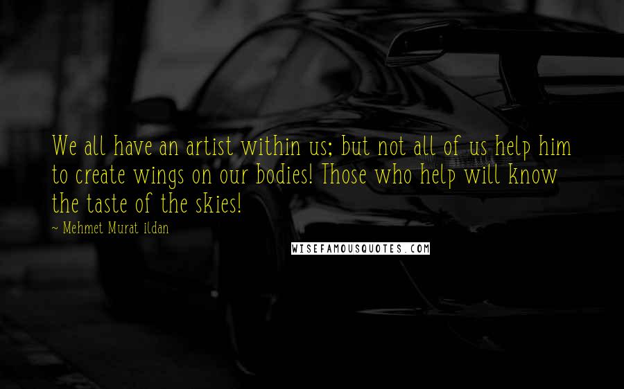 Mehmet Murat Ildan Quotes: We all have an artist within us; but not all of us help him to create wings on our bodies! Those who help will know the taste of the skies!