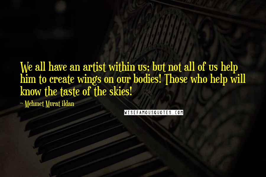 Mehmet Murat Ildan Quotes: We all have an artist within us; but not all of us help him to create wings on our bodies! Those who help will know the taste of the skies!