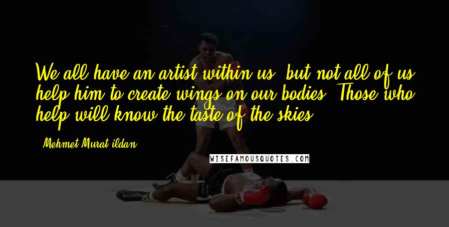 Mehmet Murat Ildan Quotes: We all have an artist within us; but not all of us help him to create wings on our bodies! Those who help will know the taste of the skies!