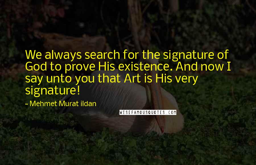 Mehmet Murat Ildan Quotes: We always search for the signature of God to prove His existence. And now I say unto you that Art is His very signature!