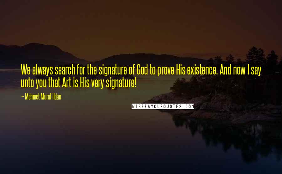 Mehmet Murat Ildan Quotes: We always search for the signature of God to prove His existence. And now I say unto you that Art is His very signature!