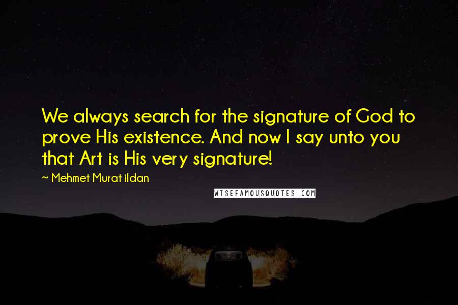 Mehmet Murat Ildan Quotes: We always search for the signature of God to prove His existence. And now I say unto you that Art is His very signature!