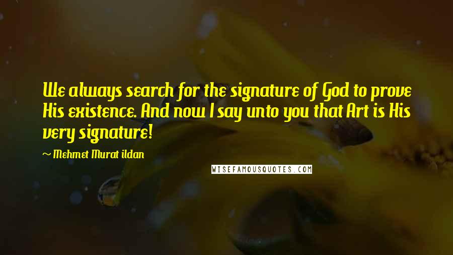 Mehmet Murat Ildan Quotes: We always search for the signature of God to prove His existence. And now I say unto you that Art is His very signature!