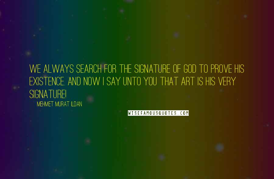 Mehmet Murat Ildan Quotes: We always search for the signature of God to prove His existence. And now I say unto you that Art is His very signature!