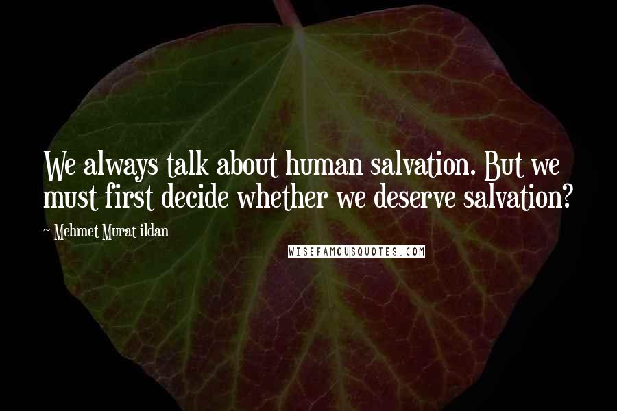 Mehmet Murat Ildan Quotes: We always talk about human salvation. But we must first decide whether we deserve salvation?