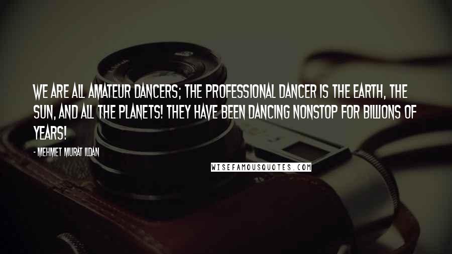 Mehmet Murat Ildan Quotes: We are all amateur dancers; the professional dancer is the Earth, the Sun, and all the planets! They have been dancing nonstop for billions of years!