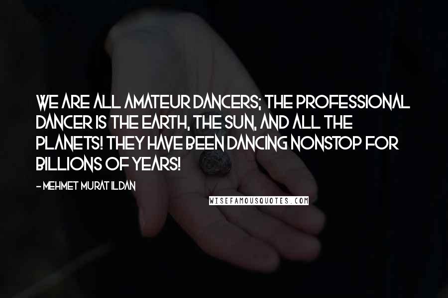 Mehmet Murat Ildan Quotes: We are all amateur dancers; the professional dancer is the Earth, the Sun, and all the planets! They have been dancing nonstop for billions of years!
