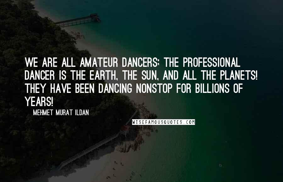 Mehmet Murat Ildan Quotes: We are all amateur dancers; the professional dancer is the Earth, the Sun, and all the planets! They have been dancing nonstop for billions of years!