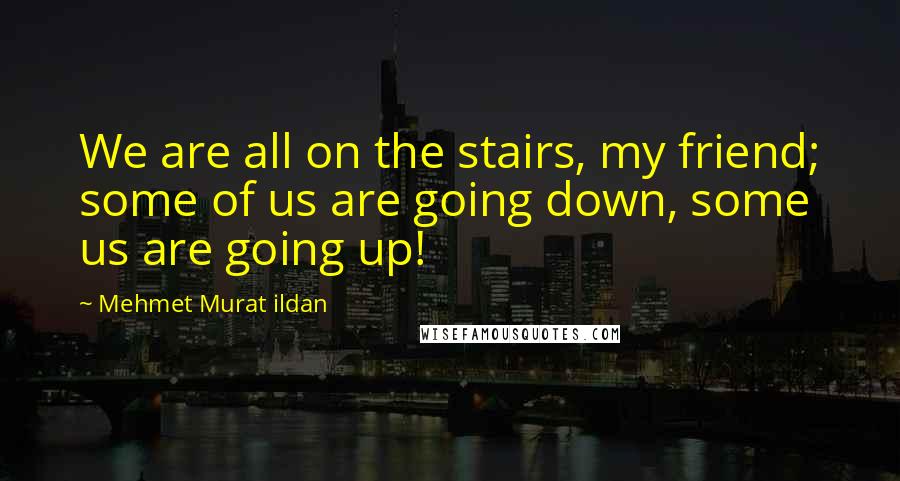 Mehmet Murat Ildan Quotes: We are all on the stairs, my friend; some of us are going down, some us are going up!