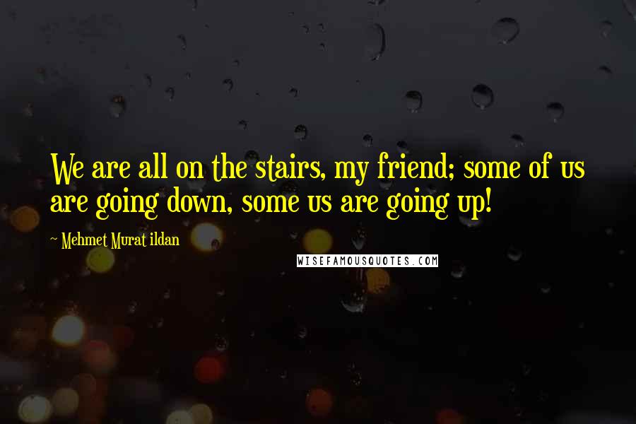Mehmet Murat Ildan Quotes: We are all on the stairs, my friend; some of us are going down, some us are going up!
