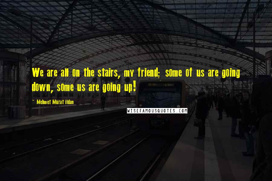 Mehmet Murat Ildan Quotes: We are all on the stairs, my friend; some of us are going down, some us are going up!