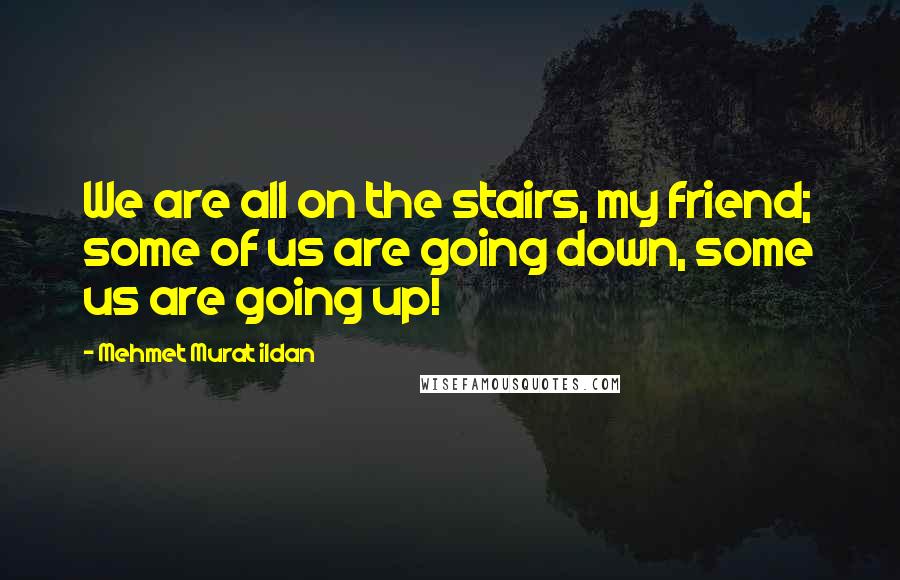 Mehmet Murat Ildan Quotes: We are all on the stairs, my friend; some of us are going down, some us are going up!