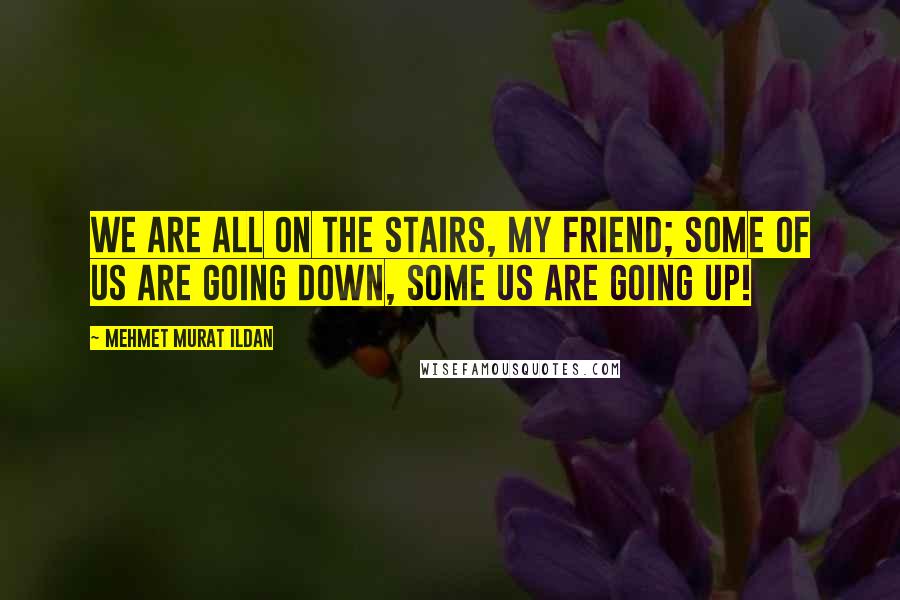 Mehmet Murat Ildan Quotes: We are all on the stairs, my friend; some of us are going down, some us are going up!