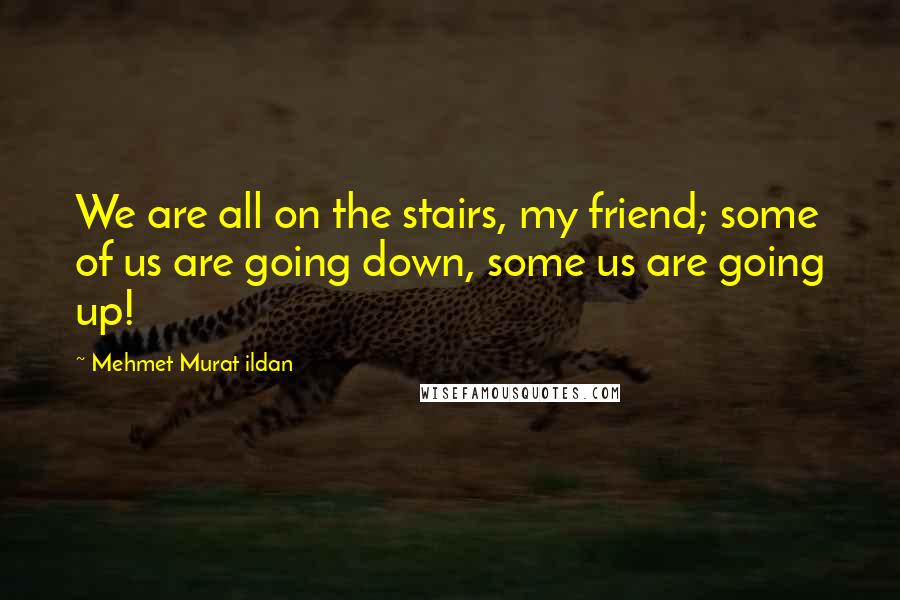Mehmet Murat Ildan Quotes: We are all on the stairs, my friend; some of us are going down, some us are going up!