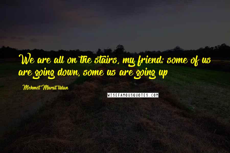 Mehmet Murat Ildan Quotes: We are all on the stairs, my friend; some of us are going down, some us are going up!
