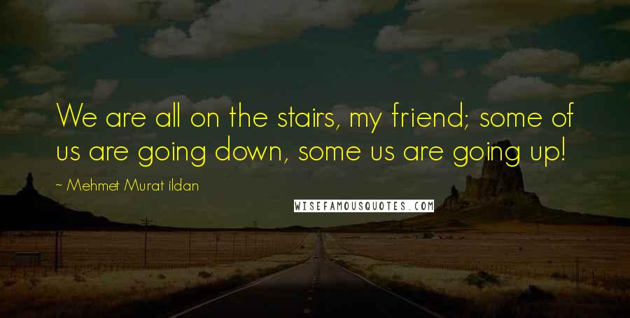 Mehmet Murat Ildan Quotes: We are all on the stairs, my friend; some of us are going down, some us are going up!