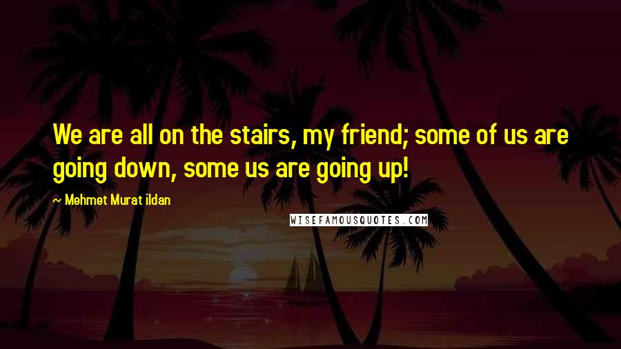 Mehmet Murat Ildan Quotes: We are all on the stairs, my friend; some of us are going down, some us are going up!