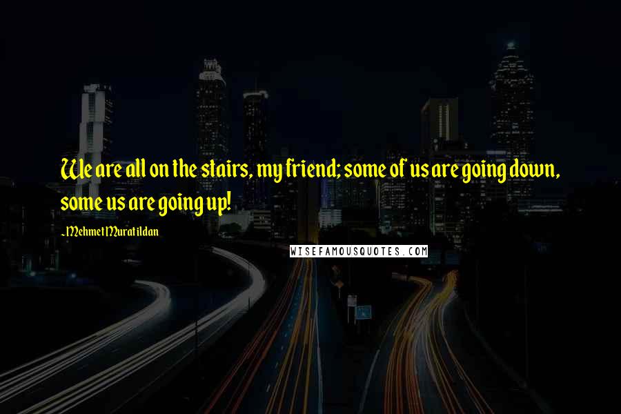 Mehmet Murat Ildan Quotes: We are all on the stairs, my friend; some of us are going down, some us are going up!