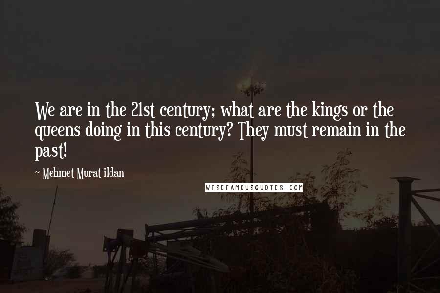 Mehmet Murat Ildan Quotes: We are in the 21st century; what are the kings or the queens doing in this century? They must remain in the past!