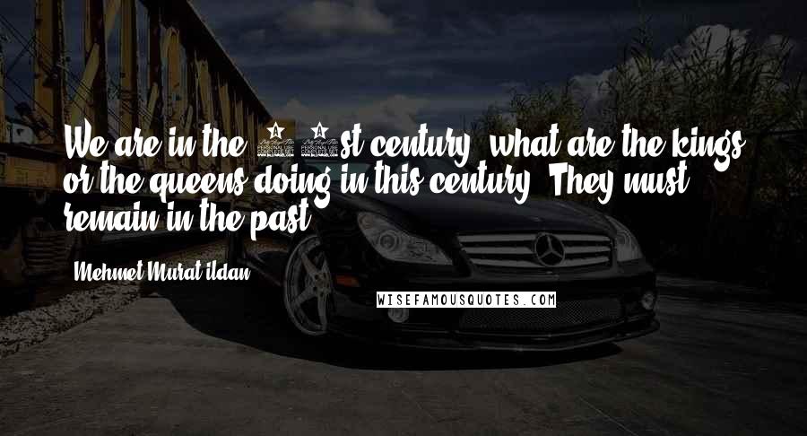 Mehmet Murat Ildan Quotes: We are in the 21st century; what are the kings or the queens doing in this century? They must remain in the past!