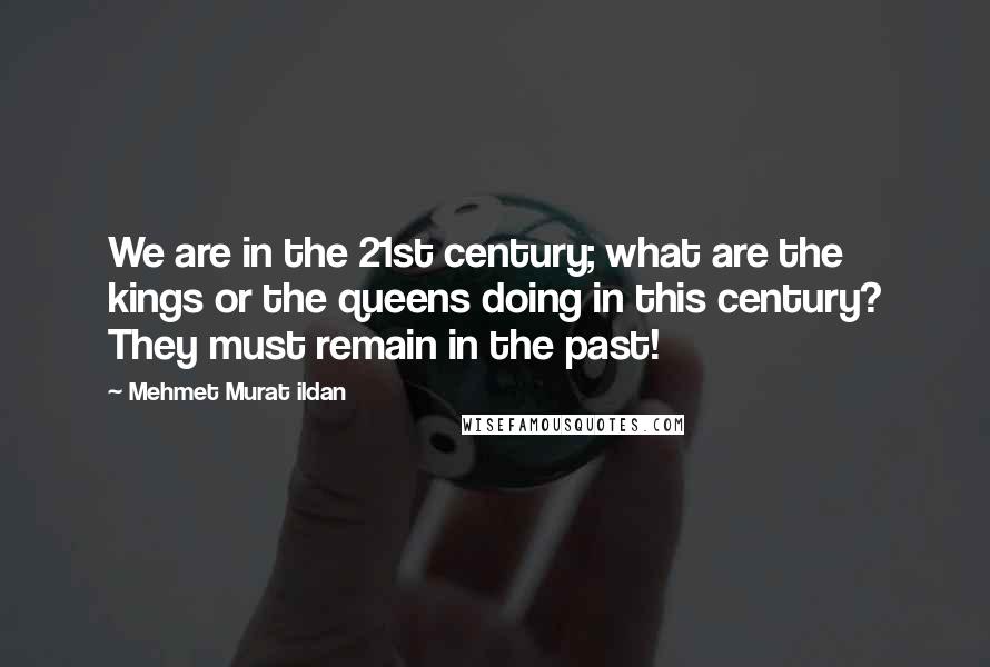 Mehmet Murat Ildan Quotes: We are in the 21st century; what are the kings or the queens doing in this century? They must remain in the past!