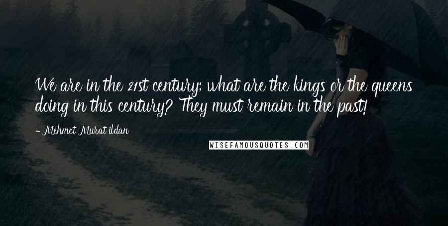 Mehmet Murat Ildan Quotes: We are in the 21st century; what are the kings or the queens doing in this century? They must remain in the past!