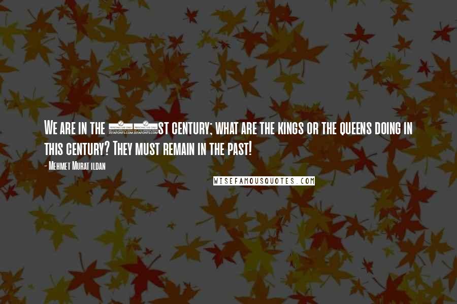 Mehmet Murat Ildan Quotes: We are in the 21st century; what are the kings or the queens doing in this century? They must remain in the past!