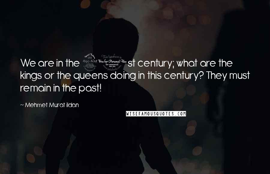 Mehmet Murat Ildan Quotes: We are in the 21st century; what are the kings or the queens doing in this century? They must remain in the past!