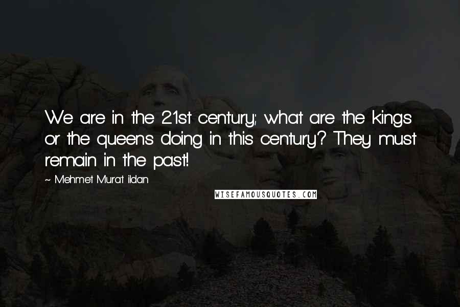 Mehmet Murat Ildan Quotes: We are in the 21st century; what are the kings or the queens doing in this century? They must remain in the past!