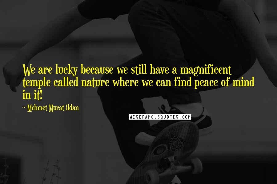 Mehmet Murat Ildan Quotes: We are lucky because we still have a magnificent temple called nature where we can find peace of mind in it!