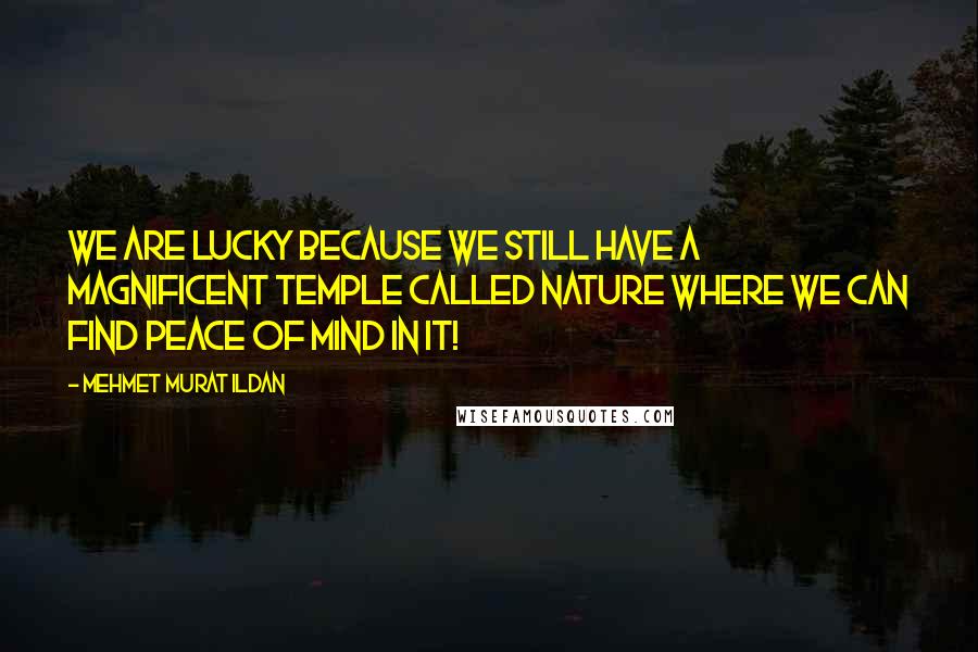 Mehmet Murat Ildan Quotes: We are lucky because we still have a magnificent temple called nature where we can find peace of mind in it!