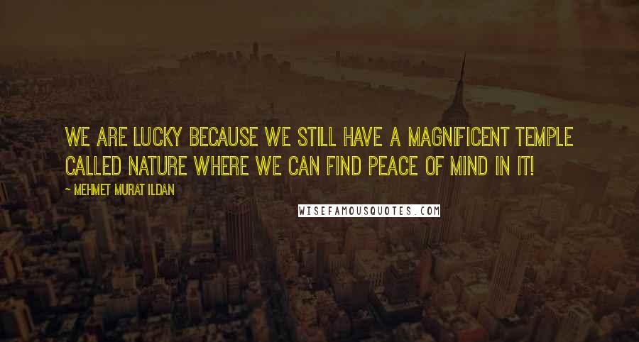 Mehmet Murat Ildan Quotes: We are lucky because we still have a magnificent temple called nature where we can find peace of mind in it!