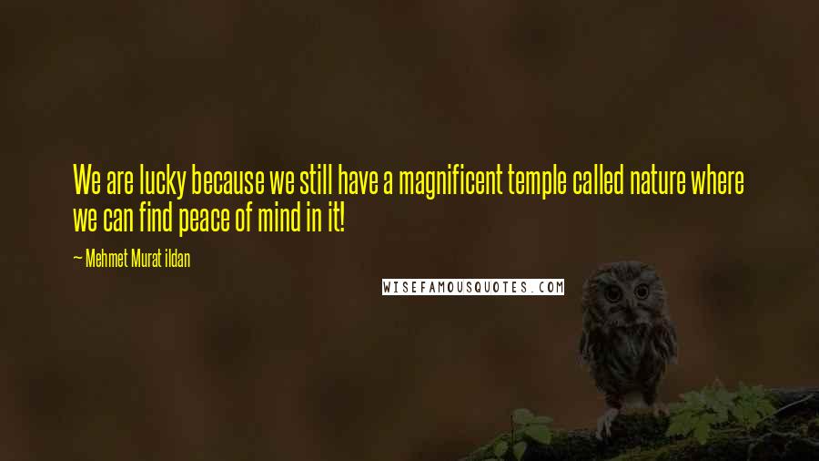 Mehmet Murat Ildan Quotes: We are lucky because we still have a magnificent temple called nature where we can find peace of mind in it!