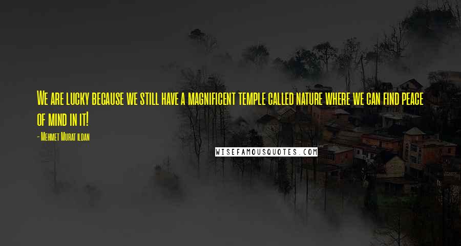 Mehmet Murat Ildan Quotes: We are lucky because we still have a magnificent temple called nature where we can find peace of mind in it!