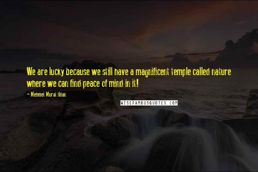 Mehmet Murat Ildan Quotes: We are lucky because we still have a magnificent temple called nature where we can find peace of mind in it!