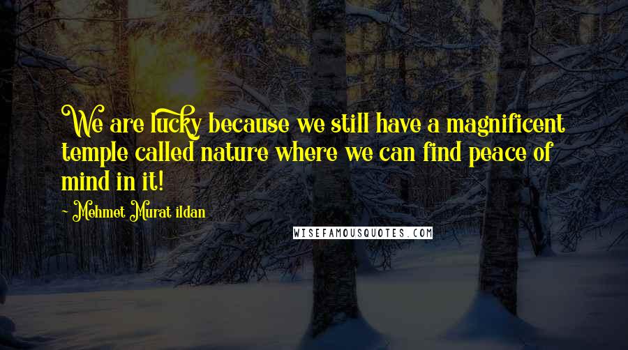 Mehmet Murat Ildan Quotes: We are lucky because we still have a magnificent temple called nature where we can find peace of mind in it!