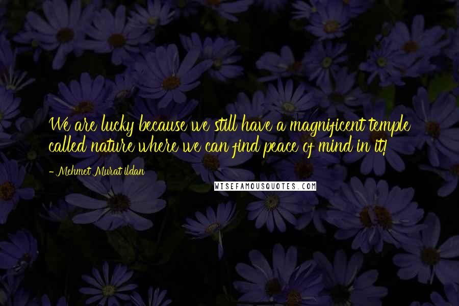 Mehmet Murat Ildan Quotes: We are lucky because we still have a magnificent temple called nature where we can find peace of mind in it!