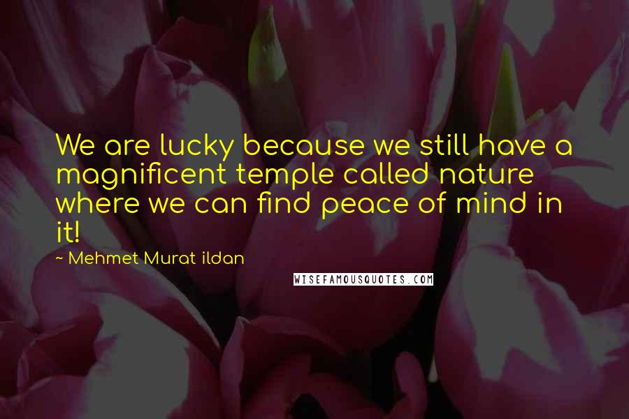 Mehmet Murat Ildan Quotes: We are lucky because we still have a magnificent temple called nature where we can find peace of mind in it!