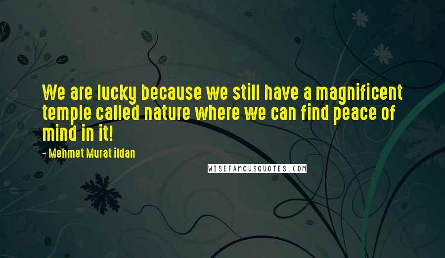 Mehmet Murat Ildan Quotes: We are lucky because we still have a magnificent temple called nature where we can find peace of mind in it!