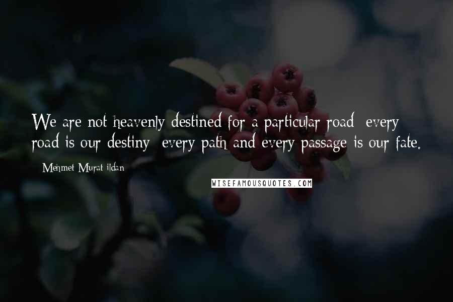 Mehmet Murat Ildan Quotes: We are not heavenly destined for a particular road; every road is our destiny; every path and every passage is our fate.