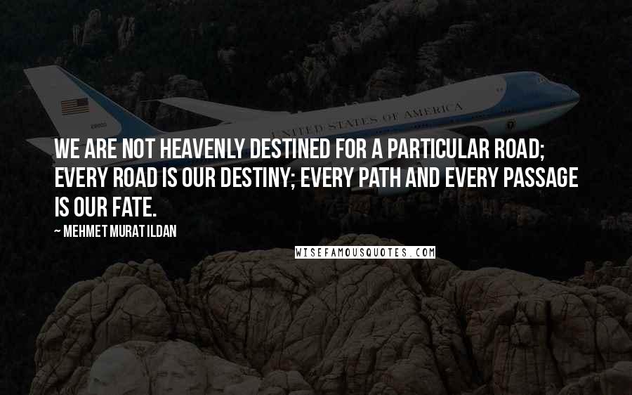 Mehmet Murat Ildan Quotes: We are not heavenly destined for a particular road; every road is our destiny; every path and every passage is our fate.