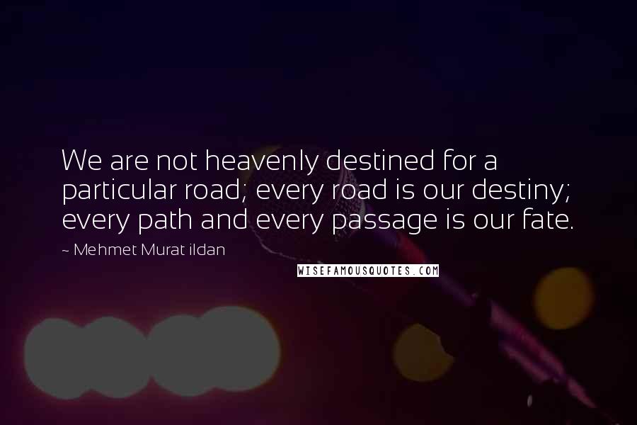 Mehmet Murat Ildan Quotes: We are not heavenly destined for a particular road; every road is our destiny; every path and every passage is our fate.