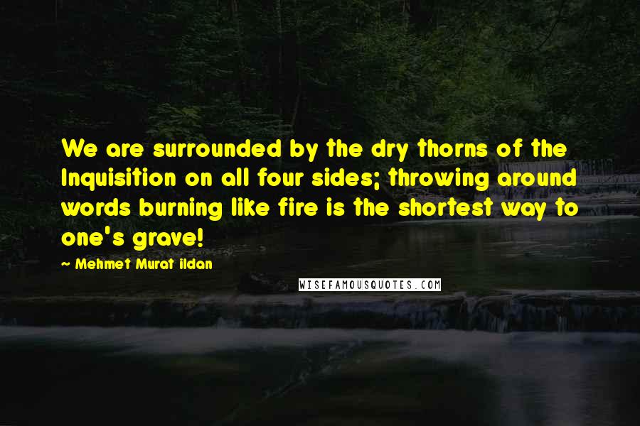Mehmet Murat Ildan Quotes: We are surrounded by the dry thorns of the Inquisition on all four sides; throwing around words burning like fire is the shortest way to one's grave!