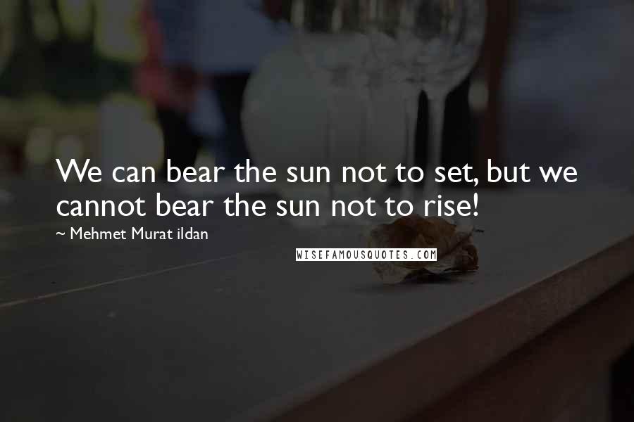 Mehmet Murat Ildan Quotes: We can bear the sun not to set, but we cannot bear the sun not to rise!
