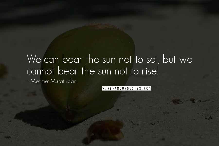 Mehmet Murat Ildan Quotes: We can bear the sun not to set, but we cannot bear the sun not to rise!